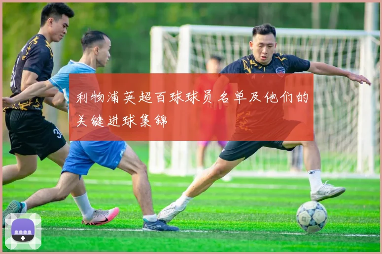 利物浦英超百球球员名单及他们的关键进球集锦