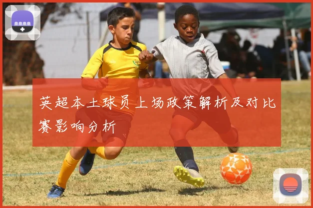 英超本土球员上场政策解析及对比赛影响分析