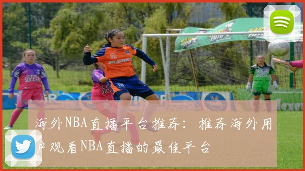 海外NBA直播平台推荐:推荐海外用户观看NBA直播的最佳平台