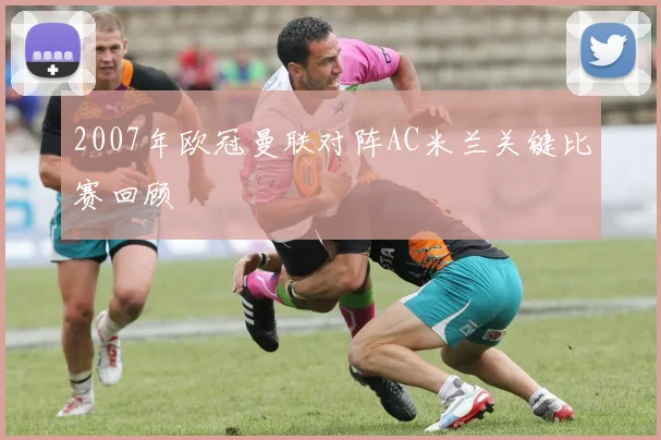 2007年欧冠曼联对阵AC米兰关键比赛回顾