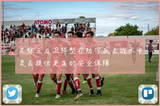 足球五后卫阵型在防守反击战术中是否提供更高的安全保障