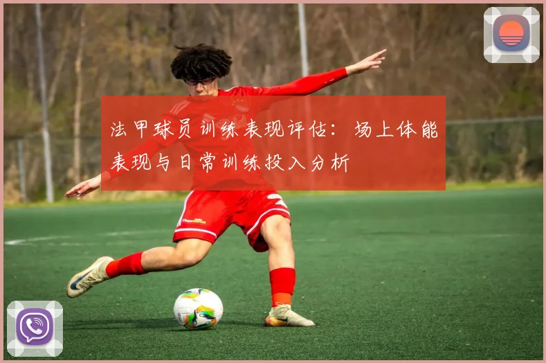 法甲球员训练表现评估：场上体能表现与日常训练投入分析