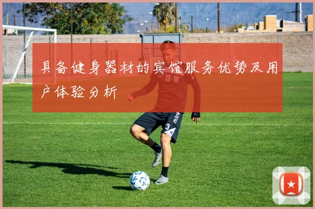 具备健身器材的宾馆服务优势及用户体验分析
