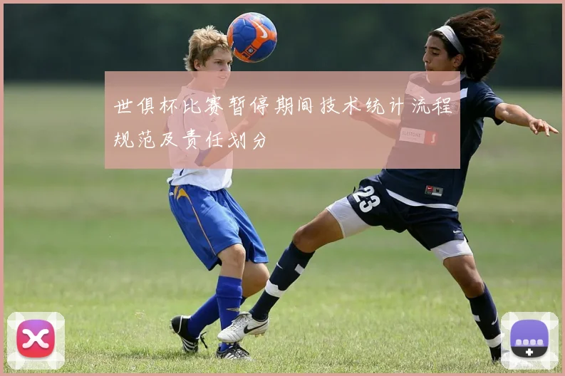 世俱杯比赛暂停期间技术统计流程规范及责任划分