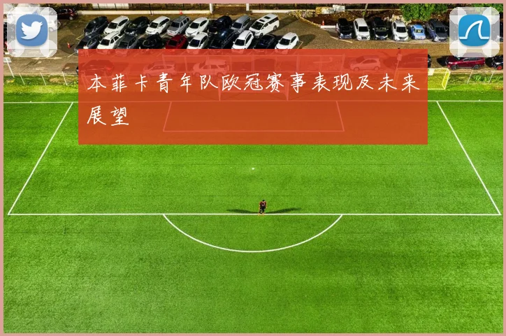 本菲卡青年队欧冠赛事表现及未来展望
