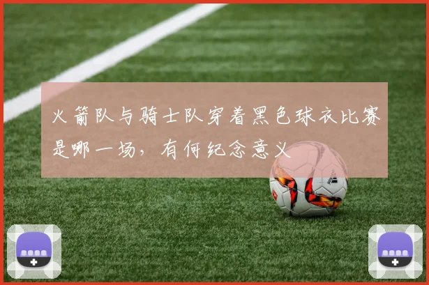 火箭队与骑士队穿着黑色球衣比赛是哪一场，有何纪念意义