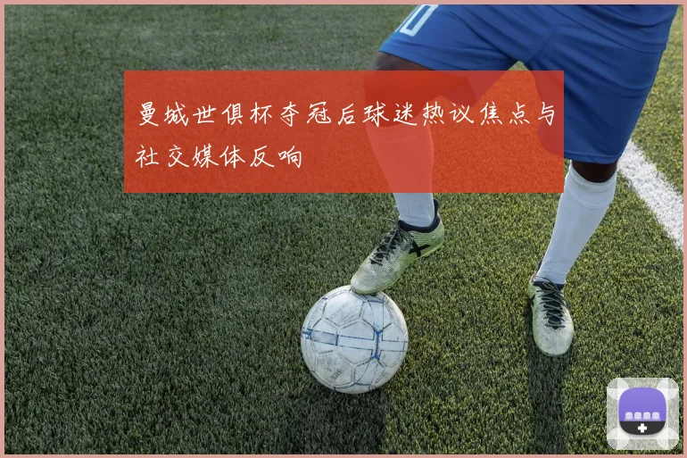 曼城世俱杯夺冠后球迷热议焦点与社交媒体反响