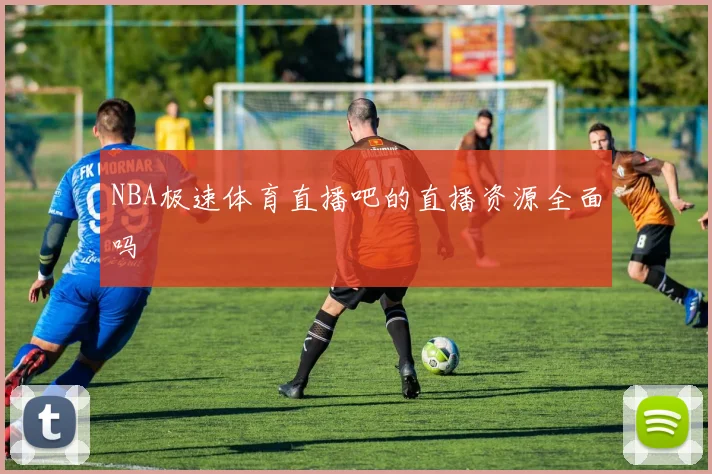 NBA极速体育直播吧的直播资源全面吗