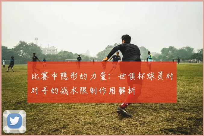比赛中隐形的力量：世俱杯球员对对手的战术限制作用解析