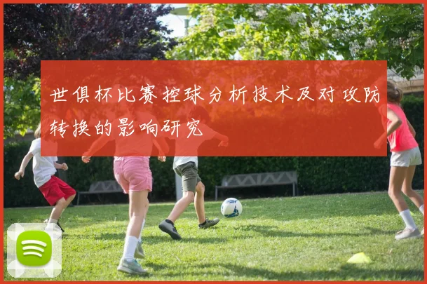 世俱杯比赛控球分析技术及对攻防转换的影响研究