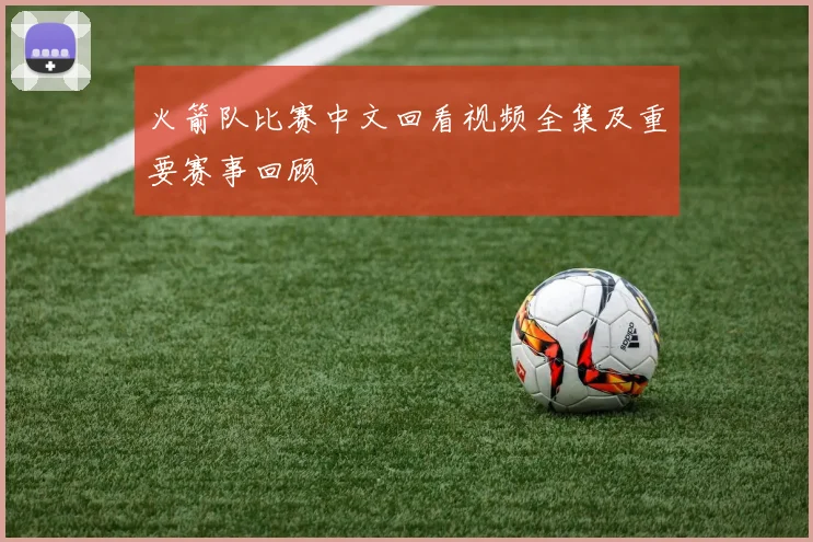 火箭队比赛中文回看视频全集及重要赛事回顾