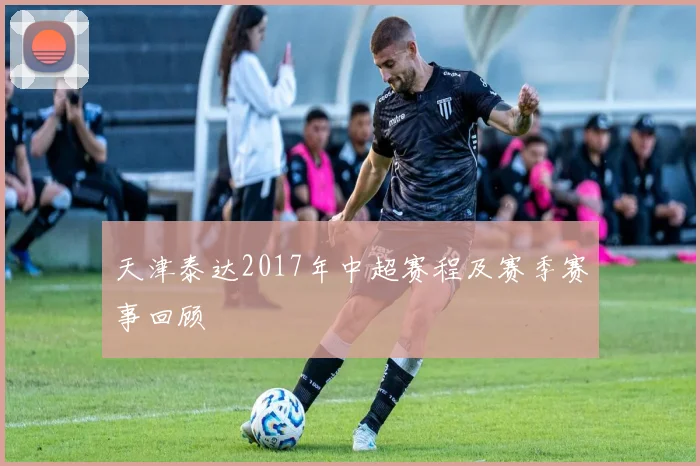 天津泰达2017年中超赛程及赛季赛事回顾